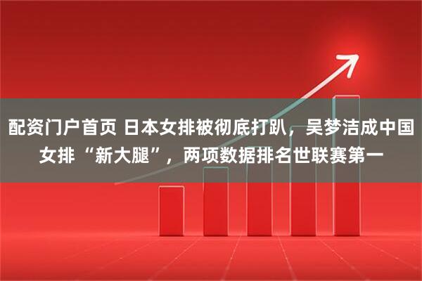 配资门户首页 日本女排被彻底打趴，吴梦洁成中国女排 “新大腿”，两项数据排名世联赛第一