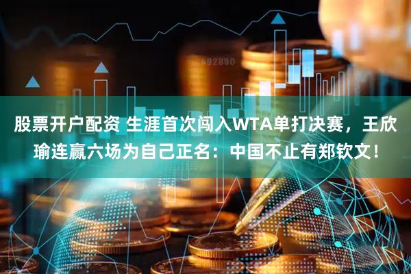 股票开户配资 生涯首次闯入WTA单打决赛，王欣瑜连赢六场为自己正名：中国不止有郑钦文！