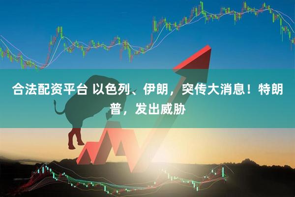 合法配资平台 以色列、伊朗，突传大消息！特朗普，发出威胁