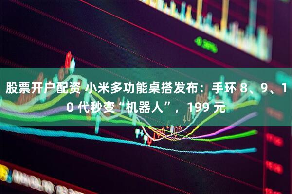 股票开户配资 小米多功能桌搭发布：手环 8、9、10 代秒变“机器人”，199 元