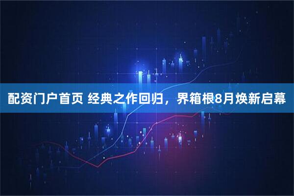 配资门户首页 经典之作回归，界箱根8月焕新启幕