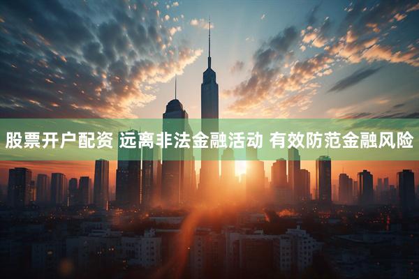 股票开户配资 远离非法金融活动 有效防范金融风险