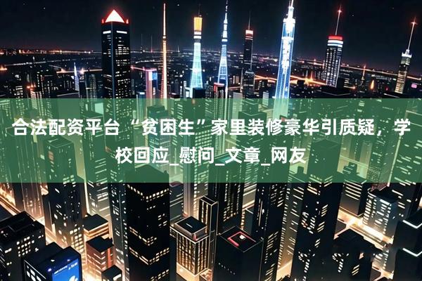 合法配资平台 “贫困生”家里装修豪华引质疑，学校回应_慰问_文章_网友