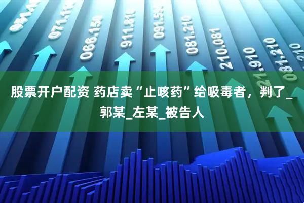 股票开户配资 药店卖“止咳药”给吸毒者，判了_郭某_左某_被告人