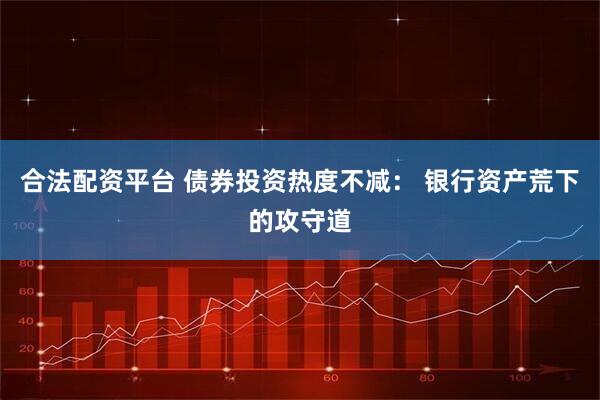 合法配资平台 债券投资热度不减： 银行资产荒下的攻守道