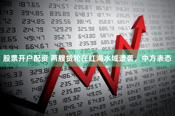 股票开户配资 两艘货轮在红海水域遭袭，中方表态