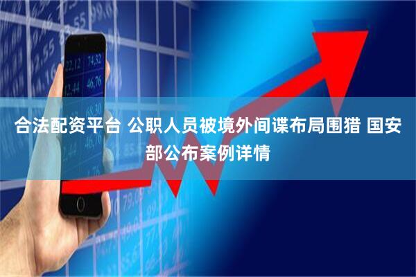 合法配资平台 公职人员被境外间谍布局围猎 国安部公布案例详情