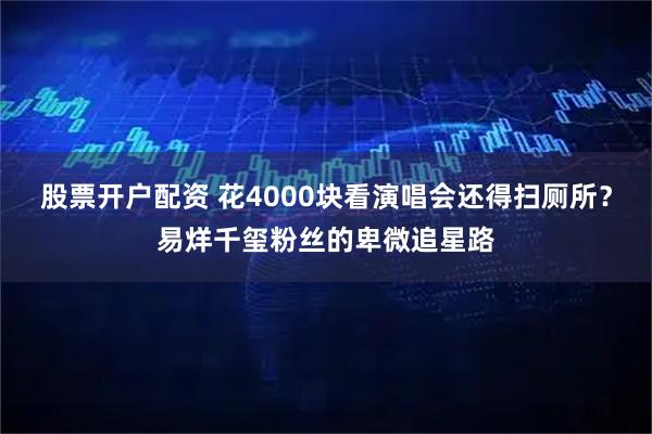 股票开户配资 花4000块看演唱会还得扫厕所？易烊千玺粉丝的卑微追星路
