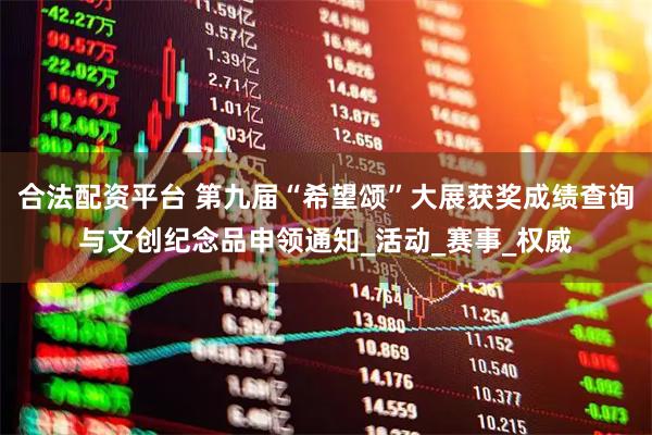 合法配资平台 第九届“希望颂”大展获奖成绩查询与文创纪念品申领通知_活动_赛事_权威