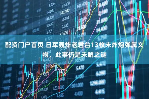 配资门户首页 日军轰炸老君台13枚未炸炮弹属文物，此事仍是未解之谜