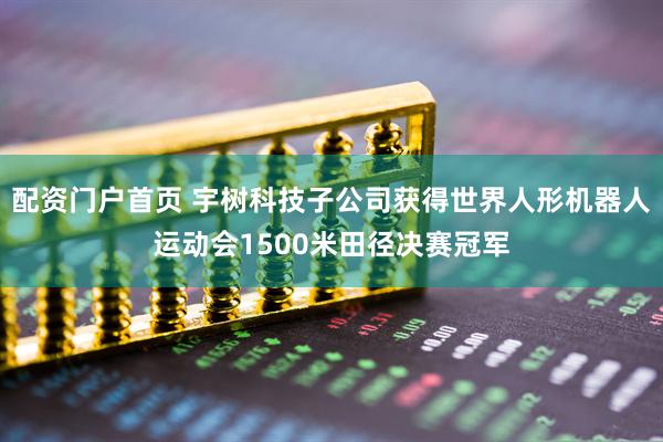 配资门户首页 宇树科技子公司获得世界人形机器人运动会1500米田径决赛冠军