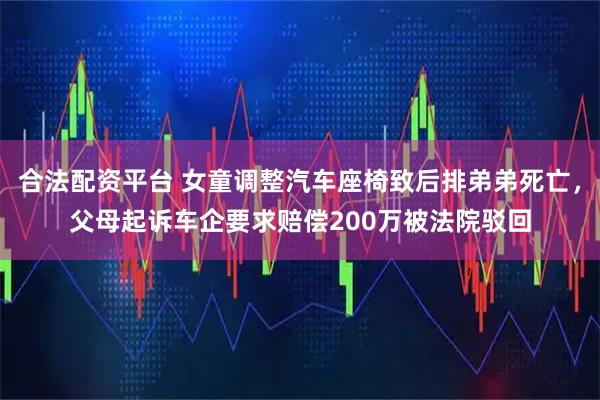 合法配资平台 女童调整汽车座椅致后排弟弟死亡，父母起诉车企要求赔偿200万被法院驳回