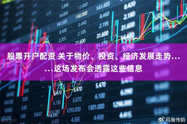 股票开户配资 关于物价、投资、经济发展走势……这场发布会透露这些信息