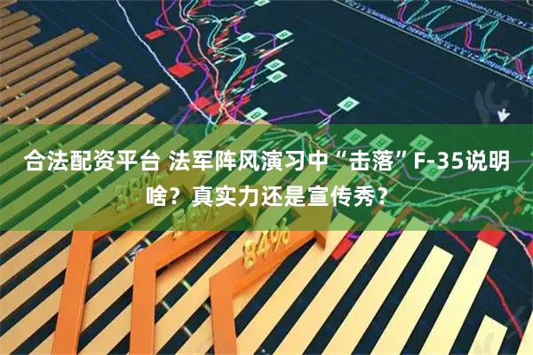 合法配资平台 法军阵风演习中“击落”F-35说明啥？真实力还是宣传秀？
