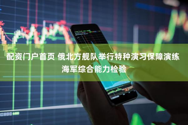配资门户首页 俄北方舰队举行特种演习保障演练 海军综合能力检验