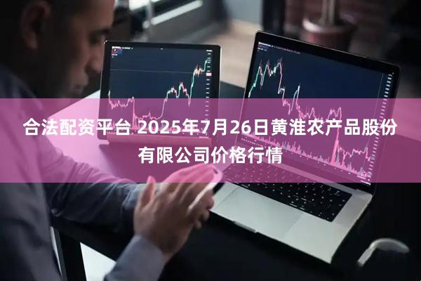 合法配资平台 2025年7月26日黄淮农产品股份有限公司价格行情