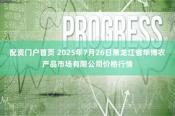 配资门户首页 2025年7月26日黑龙江省华博农产品市场有限公司价格行情