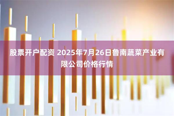 股票开户配资 2025年7月26日鲁南蔬菜产业有限公司价格行情