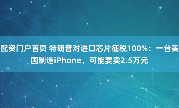 配资门户首页 特朗普对进口芯片征税100%：一台美国制造iPhone，可能要卖2.5万元