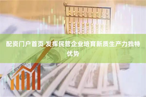 配资门户首页 发挥民营企业培育新质生产力独特优势
