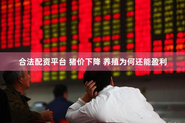 合法配资平台 猪价下降 养殖为何还能盈利
