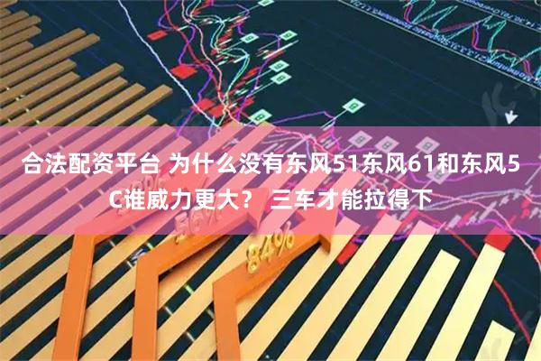合法配资平台 为什么没有东风51东风61和东风5C谁威力更大？ 三车才能拉得下