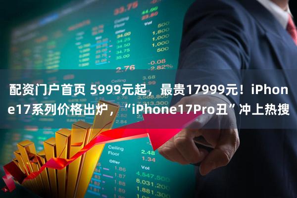 配资门户首页 5999元起，最贵17999元！iPhone17系列价格出炉，“iPhone17Pro丑”冲上热搜