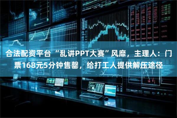 合法配资平台 “乱讲PPT大赛”风靡，主理人：门票168元5分钟售罄，给打工人提供解压途径