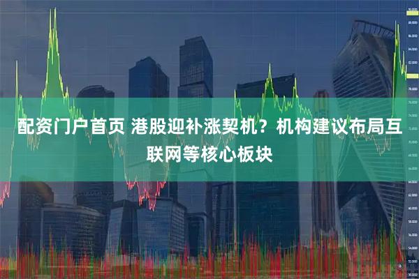 配资门户首页 港股迎补涨契机？机构建议布局互联网等核心板块