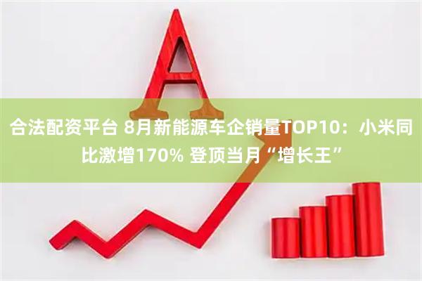 合法配资平台 8月新能源车企销量TOP10：小米同比激增170% 登顶当月“增长王”