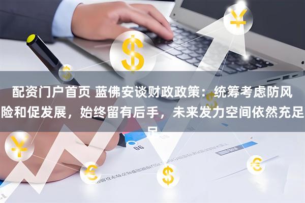 配资门户首页 蓝佛安谈财政政策：统筹考虑防风险和促发展，始终留有后手，未来发力空间依然充足