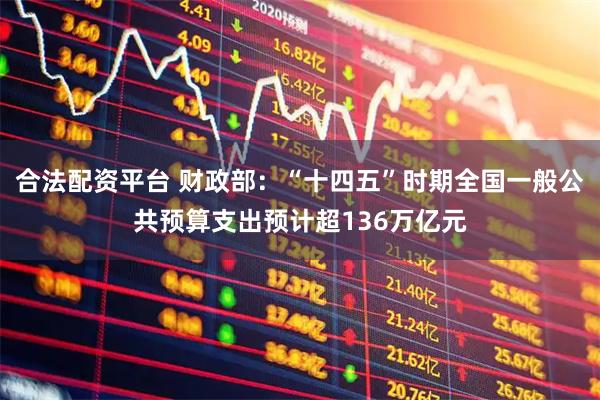 合法配资平台 财政部：“十四五”时期全国一般公共预算支出预计超136万亿元