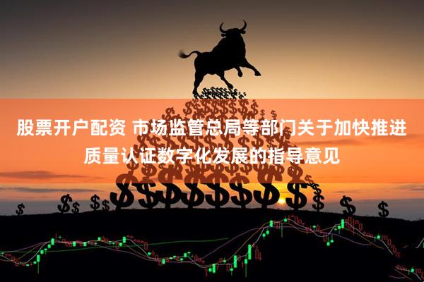 股票开户配资 市场监管总局等部门关于加快推进质量认证数字化发展的指导意见