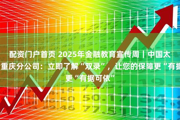 配资门户首页 2025年金融教育宣传周｜中国太保寿险重庆分公司：立即了解“双录”，让您的保障更“有据可依”