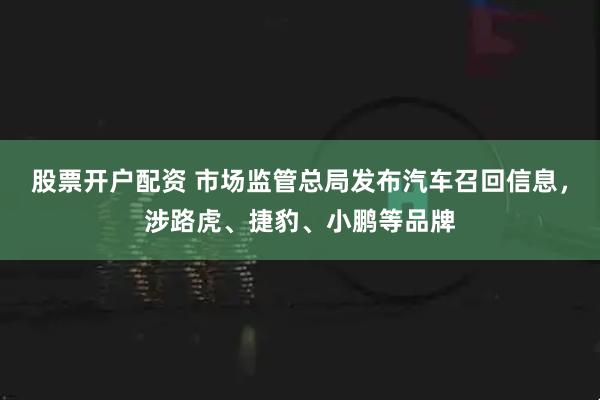 股票开户配资 市场监管总局发布汽车召回信息，涉路虎、捷豹、小鹏等品牌