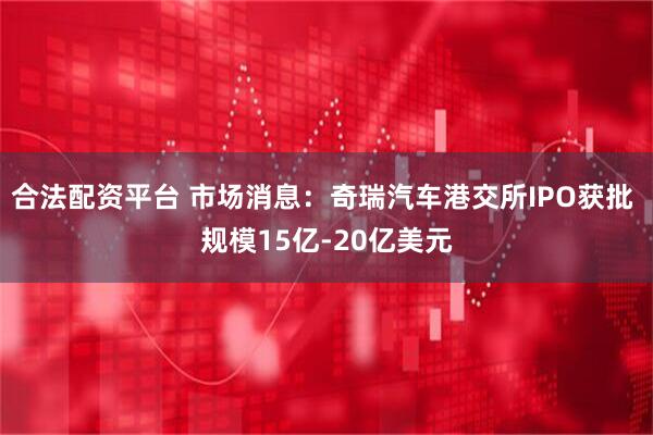 合法配资平台 市场消息：奇瑞汽车港交所IPO获批 规模15亿-20亿美元