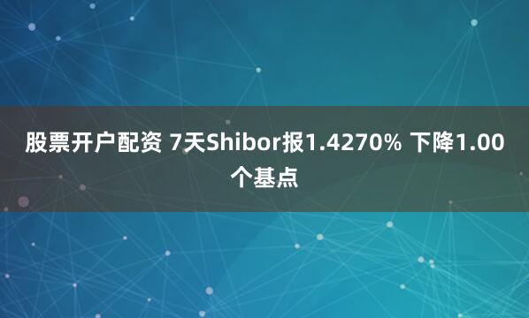 股票开户配资 7天Shibor报1.4270% 下降1.00个基点