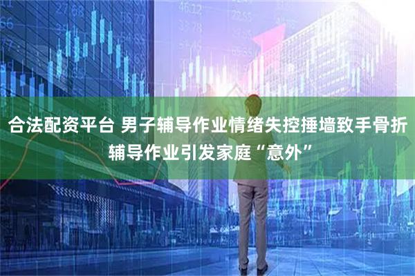 合法配资平台 男子辅导作业情绪失控捶墙致手骨折 辅导作业引发家庭“意外”