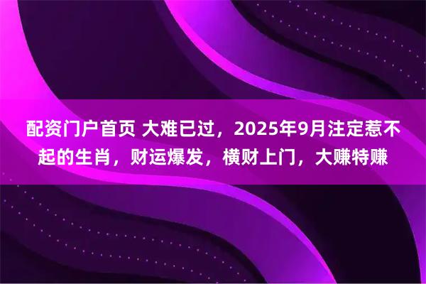 配资门户首页 大难已过，2025年9月注定惹不起的生肖，财运爆发，横财上门，大赚特赚