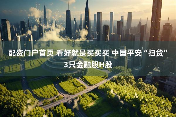配资门户首页 看好就是买买买 中国平安“扫货”3只金融股H股