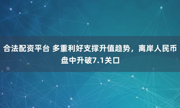 合法配资平台 多重利好支撑升值趋势，离岸人民币盘中升破7.1关口