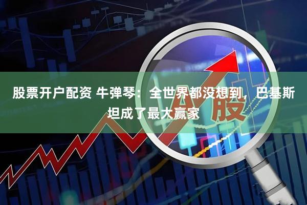 股票开户配资 牛弹琴：全世界都没想到，巴基斯坦成了最大赢家