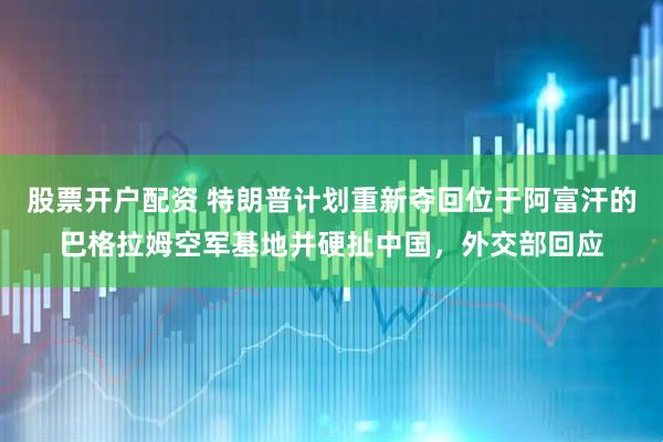 股票开户配资 特朗普计划重新夺回位于阿富汗的巴格拉姆空军基地并硬扯中国，外交部回应