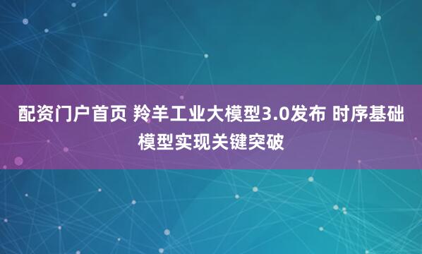 配资门户首页 羚羊工业大模型3.0发布 时序基础模型实现关键突破