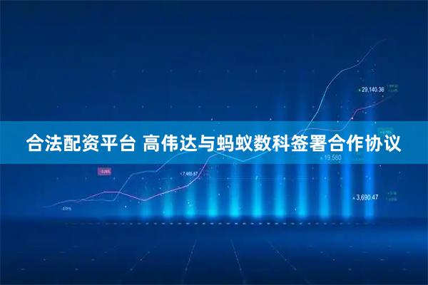 合法配资平台 高伟达与蚂蚁数科签署合作协议