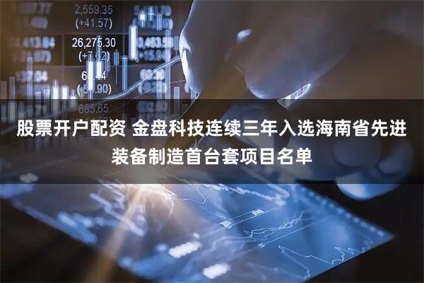 股票开户配资 金盘科技连续三年入选海南省先进装备制造首台套项目名单