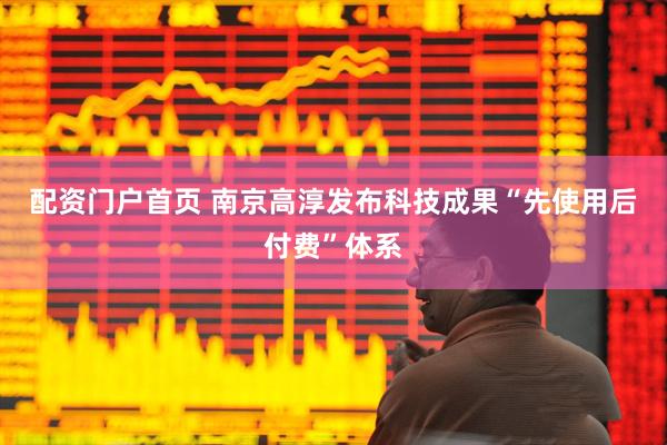 配资门户首页 南京高淳发布科技成果“先使用后付费”体系