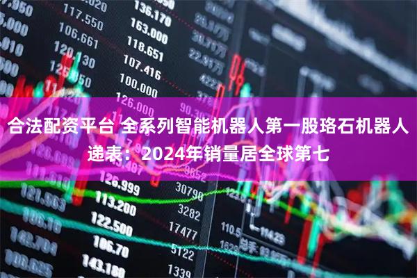 合法配资平台 全系列智能机器人第一股珞石机器人递表：2024年销量居全球第七