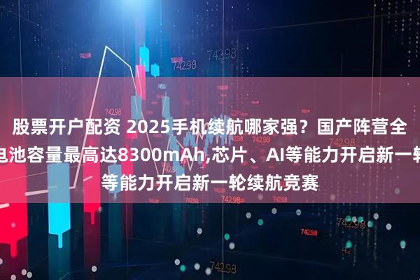 股票开户配资 2025手机续航哪家强？国产阵营全面领跑，电池容量最高达8300mAh,芯片、AI等能力开启新一轮续航竞赛
