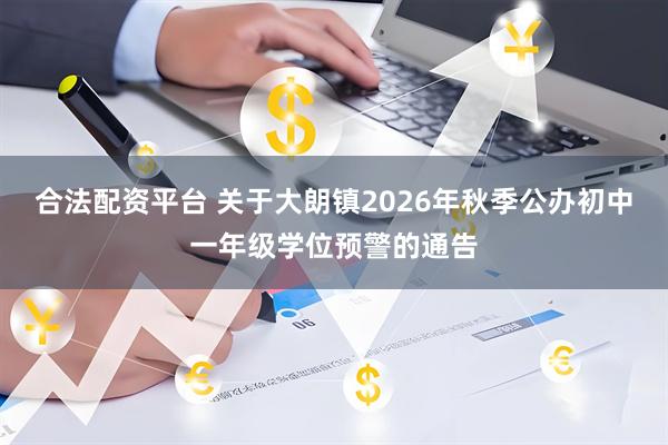 合法配资平台 关于大朗镇2026年秋季公办初中一年级学位预警的通告